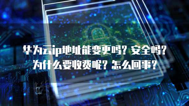华为云ip地址能变更吗?安全吗?为什么要收费呢?怎么回事?