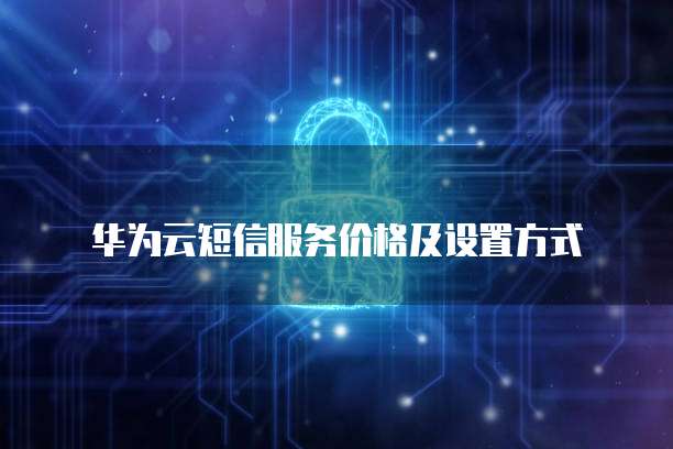 华为云短信服务价格及设置方式