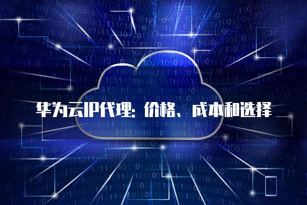 华为云IP代理: 价格、成本和选择