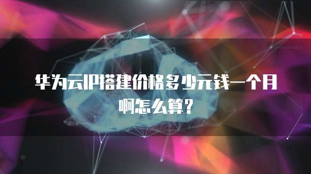 华为云IP搭建价格多少元钱一个月啊怎么算?
