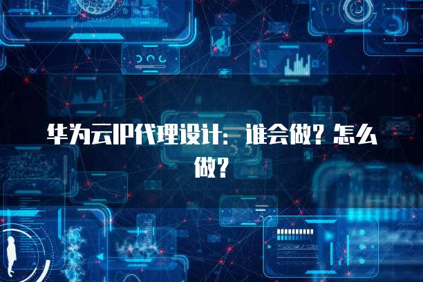 华为云IP代理设计:谁会做?怎么做?