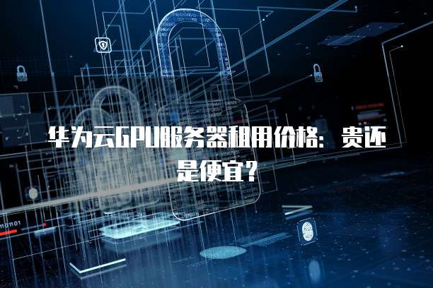 华为云GPU服务器租用价格:贵还是便宜?