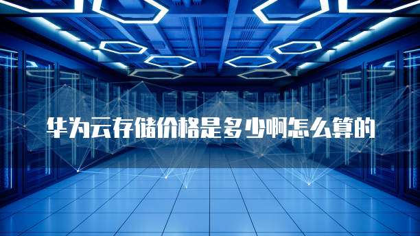 华为云存储价格是多少啊怎么算的