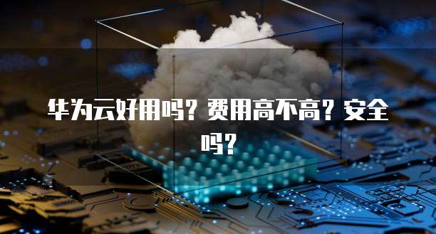 华为云好用吗?费用高不高?安全吗?