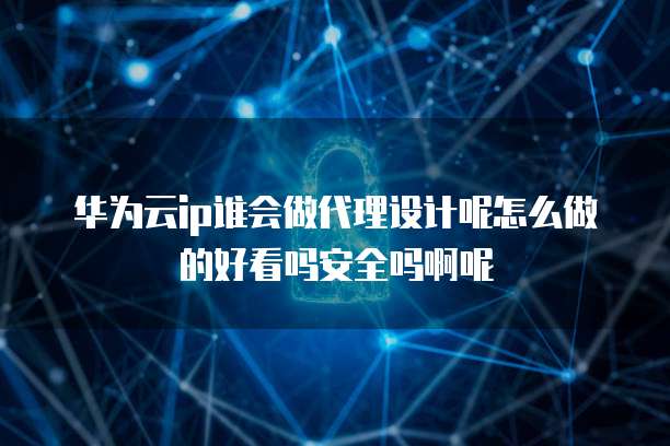 华为云ip谁会做代理设计呢怎么做的好看吗安全吗啊呢
