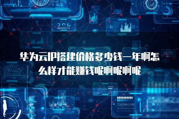 华为云IP搭建价格多少钱一年啊怎么样才能赚钱呢啊呢啊呢