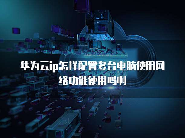 华为云ip怎样配置多台电脑使用网络功能使用吗啊