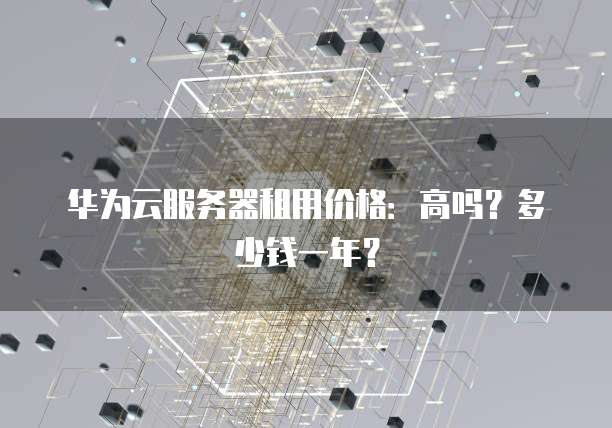 华为云服务器租用价格:高吗?多少钱一年?