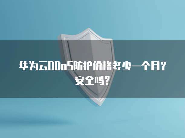 华为云DDoS防护价格多少一个月?安全吗?