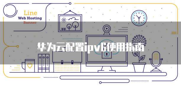 华为云配置ipv6使用指南