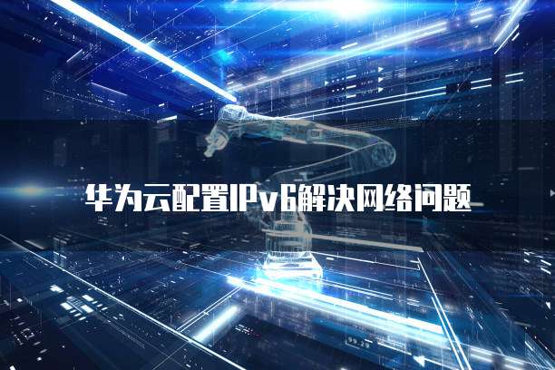 华为云配置IPv6解决网络问题