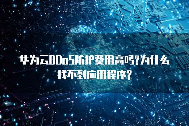 华为云DDoS防护费用高吗?为什么找不到应用程序?