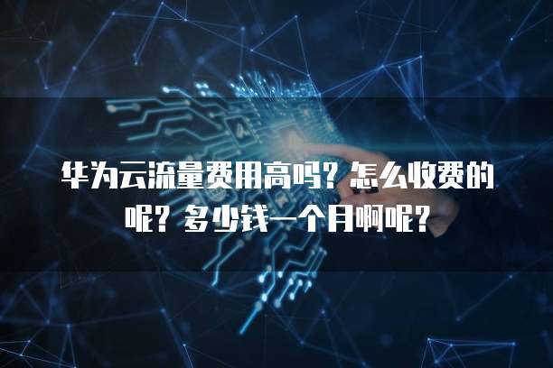 华为云流量费用高吗?怎么收费的呢?多少钱一个月啊呢?