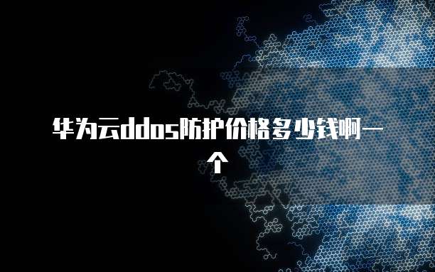 华为云ddos防护价格多少钱啊一个