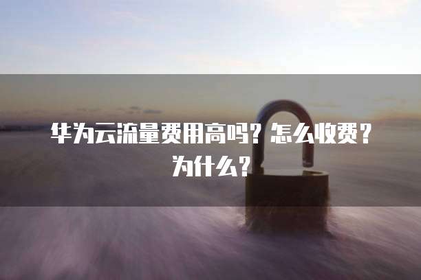 华为云流量费用高吗?怎么收费?为什么?