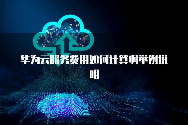 华为云服务费用如何计算啊举例说明
