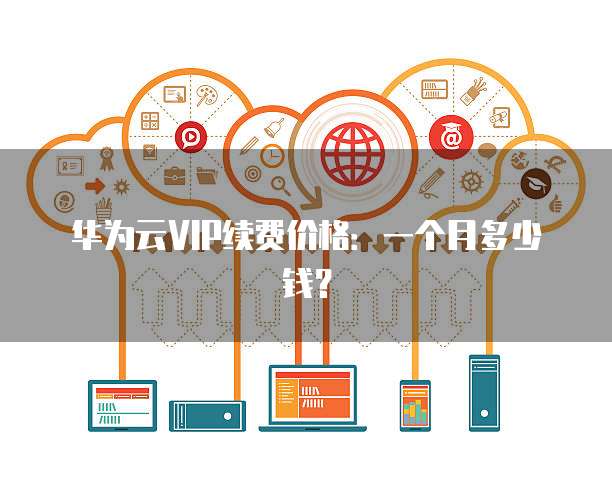 华为云VIP续费价格:一个月多少钱?