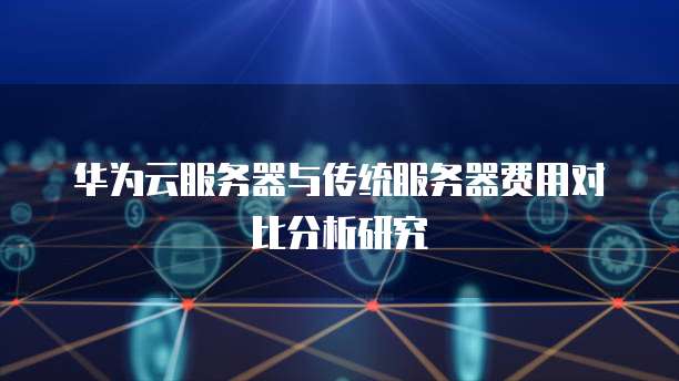华为云服务器与传统服务器费用对比分析研究