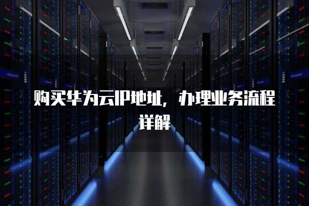 购买华为云IP地址,办理业务流程详解