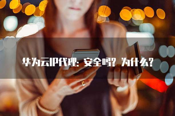 华为云IP代理: 安全吗? 为什么?