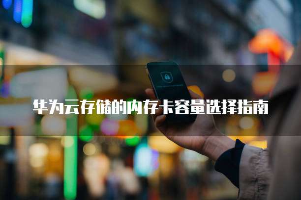华为云存储的内存卡容量选择指南