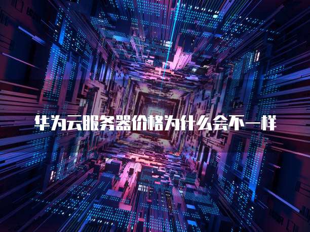 华为云服务器价格为什么会不一样