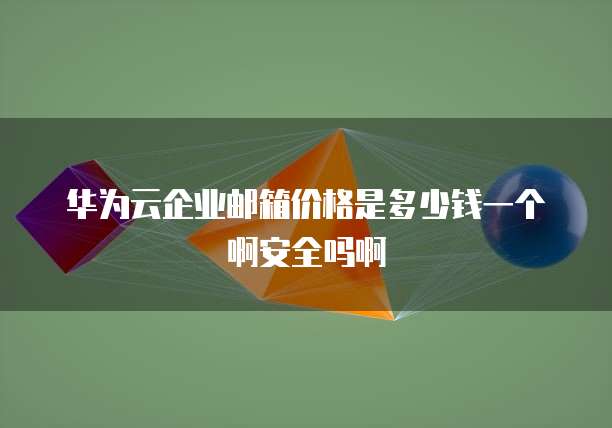 华为云企业邮箱价格是多少钱一个啊安全吗啊