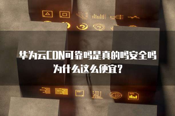 华为云CDN可靠吗是真的吗安全吗为什么这么便宜？