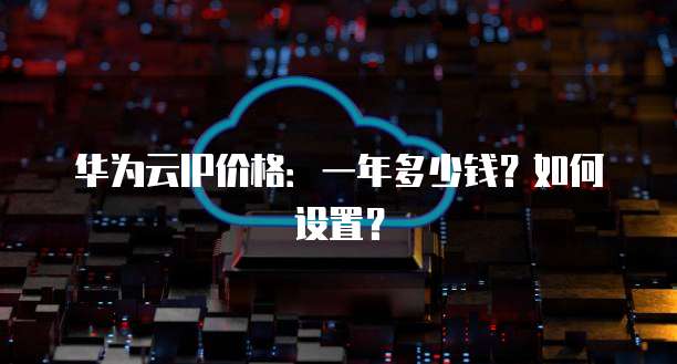 华为云IP价格:一年多少钱?如何设置?