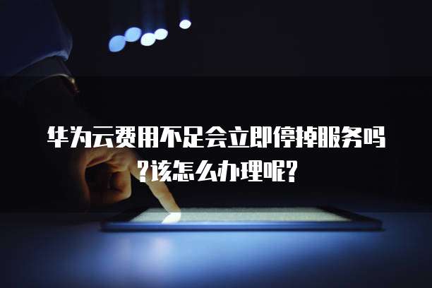 华为云费用不足会立即停掉服务吗?该怎么办理呢?