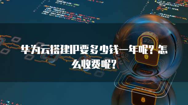 华为云搭建IP要多少钱一年呢?怎么收费呢?