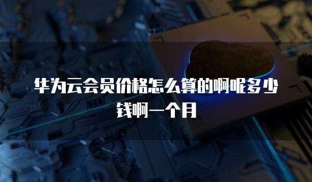 华为云会员价格怎么算的啊呢多少钱啊一个月