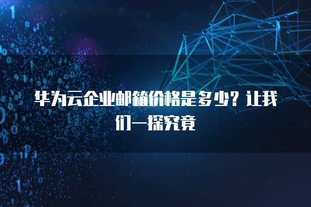 华为云企业邮箱价格是多少?让我们一探究竟