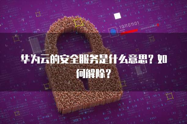 华为云的安全服务是什么意思?如何解除?