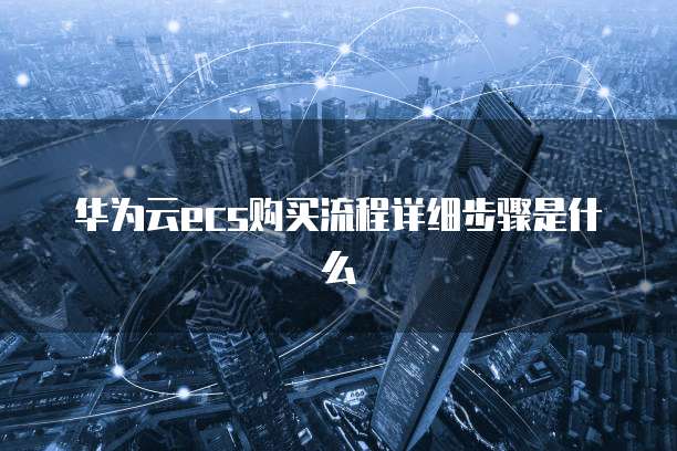 华为云ecs购买流程详细步骤是什么