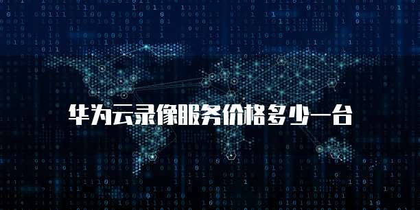 华为云录像服务价格多少一台