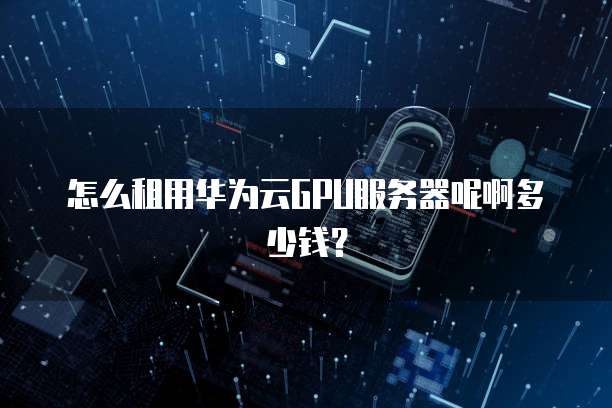 怎么租用华为云GPU服务器呢啊多少钱?