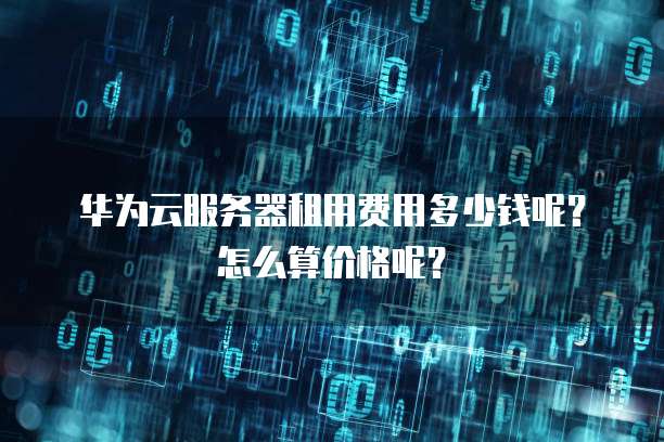 华为云服务器租用费用多少钱呢？怎么算价格呢？