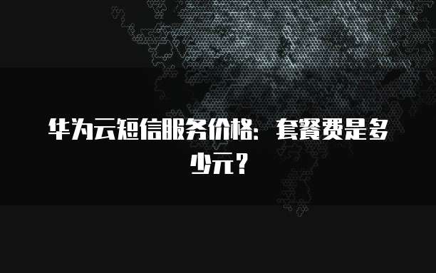 华为云短信服务价格:套餐费是多少元?