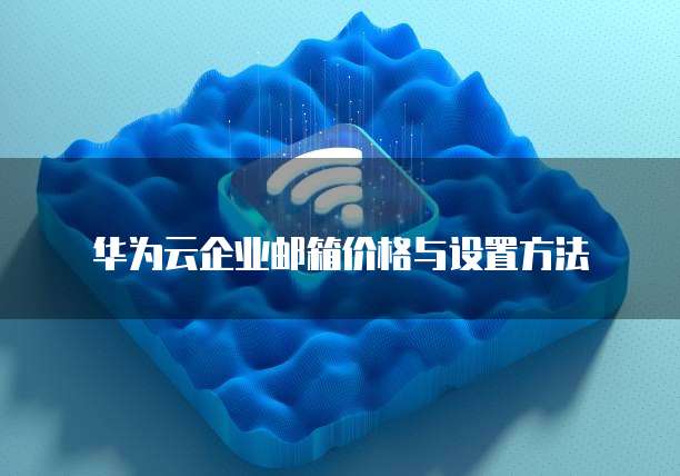 华为云企业邮箱价格与设置方法