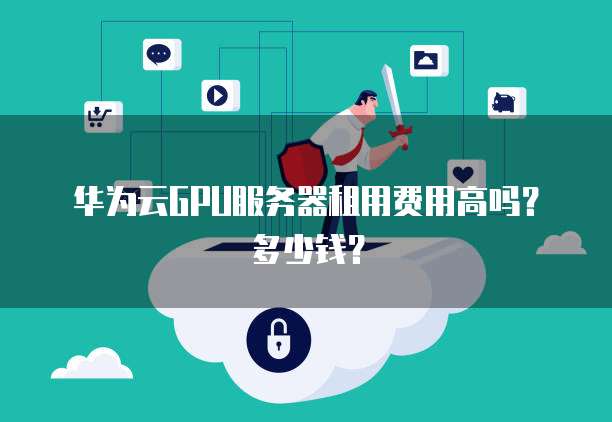 华为云GPU服务器租用费用高吗?多少钱?