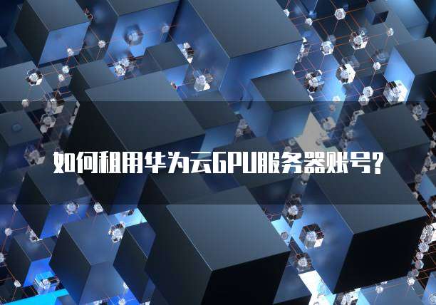 如何租用华为云GPU服务器账号?
