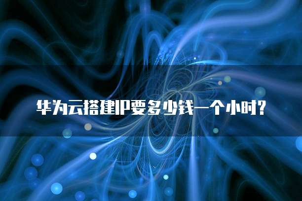 华为云搭建IP要多少钱一个小时？