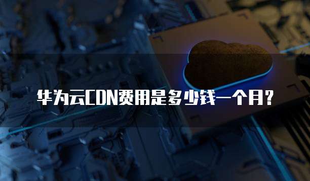 华为云CDN费用是多少钱一个月?