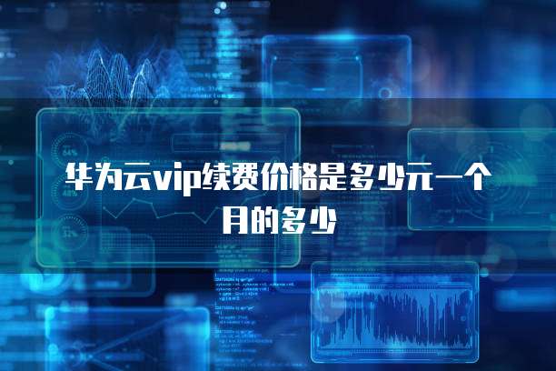 华为云vip续费价格是多少元一个月的多少