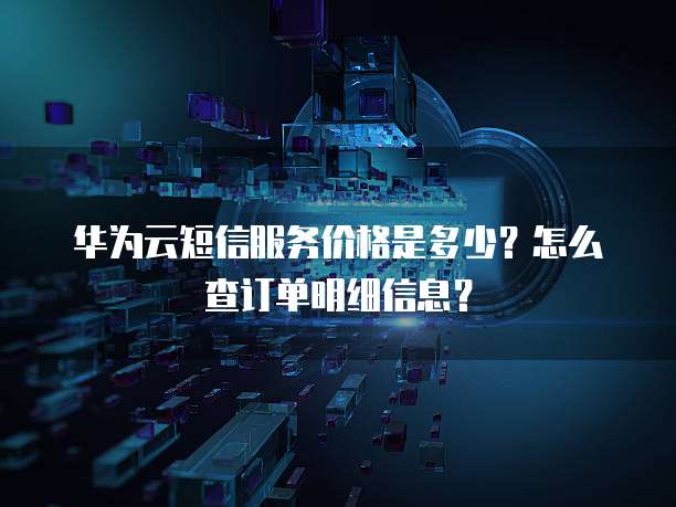 华为云短信服务价格是多少?怎么查订单明细信息?