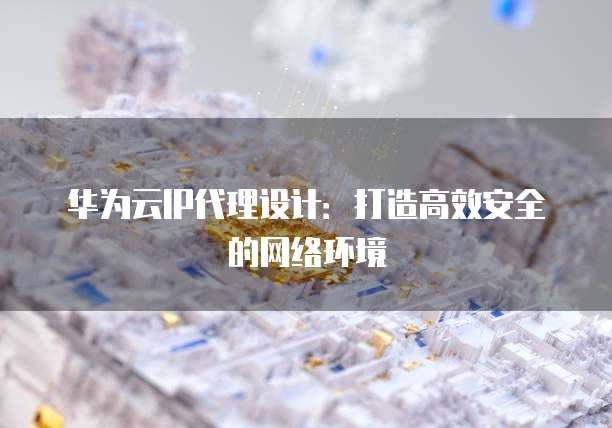 华为云IP代理设计:打造高效安全的网络环境