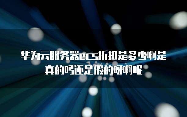 华为云服务器ecs折扣是多少啊是真的吗还是假的呀啊呢