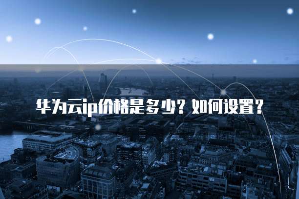 华为云ip价格是多少?如何设置?