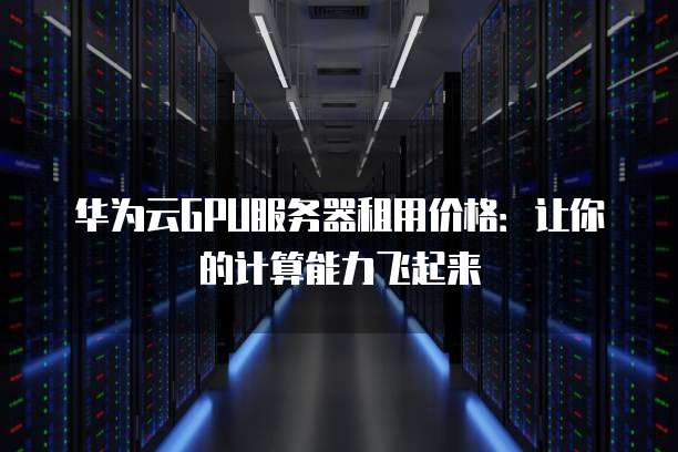 华为云GPU服务器租用价格：让你的计算能力飞起来